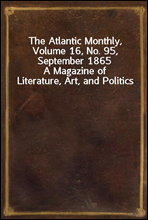 The Atlantic Monthly, Volume 16, No. 95, September 1865A Magazine of Literature, Art, and Politics