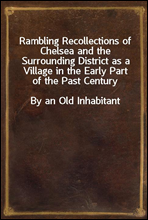Rambling Recollections of Chelsea and the Surrounding District as a Village in the Early Part of the Past CenturyBy an Old Inhabitant