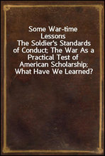 Some War-time LessonsThe Soldier`s Standards of Conduct; The War As a Practical Test of American Scholarship; What Have We Learned?