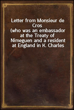 Letter from Monsieur de Cros(who was an embassador at the Treaty of Nimeguen and a resident at England in K. Charles the Second`s reign) to the Lord ----; being an answer to Sir Wm. Temple`s memoirs