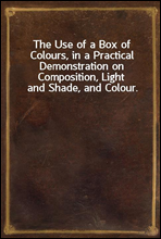 The Use of a Box of Colours, in a Practical Demonstration on Composition, Light and Shade, and Colour.
