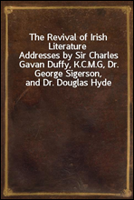 The Revival of Irish LiteratureAddresses by Sir Charles Gavan Duffy, K.C.M.G, Dr. George Sigerson, and Dr. Douglas Hyde