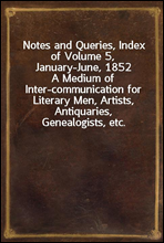 Notes and Queries, Index of Volume 5, January-June, 1852A Medium of Inter-communication for Literary Men, Artists, Antiquaries, Genealogists, etc.