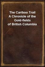 The Cariboo TrailA Chronicle of the Gold-fields of British Columbia