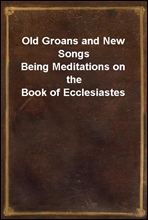 Old Groans and New SongsBeing Meditations on the Book of Ecclesiastes