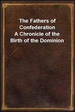 The Fathers of ConfederationA Chronicle of the Birth of the Dominion