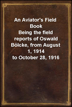 An Aviator's Field BookBeing the field reports of Oswald Bolcke, from August 1, 1914 to October 28, 1916