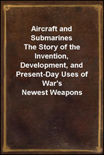 Aircraft and SubmarinesThe Story of the Invention, Development, and Present-Day Uses of War's Newest Weapons