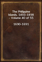 The Philippine Islands, 1493-1898 - Volume 40 of 551690-1691 Explorations by Early Navigators, Descriptions of the Islands and Their Peoples, Their History and Records of the Catholic Missions, as R