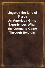 Liege on the Line of MarchAn American Girl's Experiences When the Germans Came Through Belgium