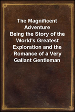 The Magnificent AdventureBeing the Story of the World's Greatest Exploration and the Romance of a Very Gallant Gentleman