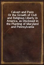 Calvert and PennOr the Growth of Civil and Religious Liberty in America, as Disclosed in the Planting of Maryland and Pennsylvania