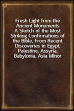 Fresh Light from the Ancient MonumentsA Sketch of the Most Striking Confirmations of the Bible, From Recent Discoveries in Egypt, Palestine, Assyria, Babylonia, Asia Minor