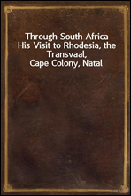 Through South AfricaHis Visit to Rhodesia, the Transvaal, Cape Colony, Natal