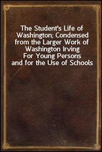 The Student`s Life of Washington; Condensed from the Larger Work of Washington IrvingFor Young Persons and for the Use of Schools