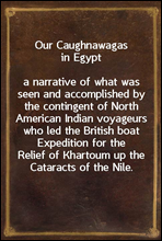 Our Caughnawagas in Egypta narrative of what was seen and accomplished by the contingent of North American Indian voyageurs who led the British boat Expedition for the Relief of Khartoum up the Cata