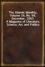 The Atlantic Monthly, Volume 16, No. 98, December, 1865A Magazine of Literature, Science, Art, and Politics