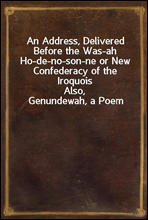An Address, Delivered Before the Was-ah Ho-de-no-son-ne or New Confederacy of the IroquoisAlso, Genundewah, a Poem