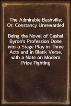 The Admirable Bashville; Or, Constancy UnrewardedBeing the Novel of Cashel Byron's Profession Done into a Stage Play in Three Acts and in Blank Verse, with a Note on Modern Prize Fighting