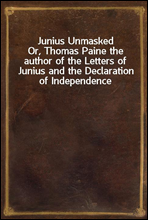 Junius UnmaskedOr, Thomas Paine the author of the Letters of Junius and the Declaration of Independence