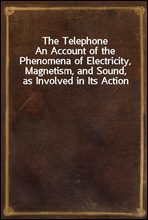 The TelephoneAn Account of the Phenomena of Electricity, Magnetism, and Sound, as Involved in Its Action