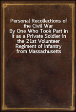 Personal Recollections of the Civil WarBy One Who Took Part in It as a Private Soldier in the 21st Volunteer Regiment of Infantry from Massachusetts