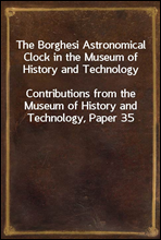 The Borghesi Astronomical Clock in the Museum of History and TechnologyContributions from the Museum of History and Technology, Paper 35