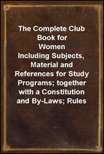 The Complete Club Book for WomenIncluding Subjects, Material and References for Study Programs; together with a Constitution and By-Laws; Rules of Order; Instructions how to make a Year Book; Sugges