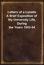 Letters of a LunaticA Brief Exposition of My University Life, During the Years 1853-54