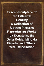 Tuscan Sculpture of the Fifteenth CenturyA Collection of Sixteen Pictures Reproducing Works by Donatello, the Della Robia, Mino da Fiesole, and Others, with Introduction