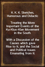 K. K. K. Sketches, Humorous and DidacticTreating the More Important Events of the Ku-Klux-Klan Movement in the South.With a Discussion of the Causes which gave Rise to it, and the Social and Polit