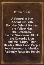 Ozma of OzA Record of Her Adventures with Dorothy Gale of Kansas, the Yellow Hen, the Scarecrow, the Tin Woodman, Tiktok, the Cowardly Lion, and the Hungry Tiger; Besides Other Good People too Numer