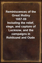 Reminiscences of the Great Mutiny 1857-59Including the relief, siege, and capture of Lucknow, and the campaigns in Rohilcund and Oude