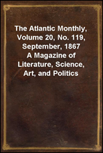 The Atlantic Monthly, Volume 20, No. 119, September, 1867A Magazine of Literature, Science, Art, and Politics