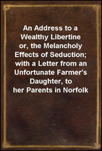 An Address to a Wealthy Libertineor, the Melancholy Effects of Seduction; with a Letter from an Unfortunate Farmer's Daughter, to her Parents in Norfolk