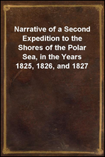 Narrative of a Second Expedition to the Shores of the Polar Sea, in the Years 1825, 1826, and 1827