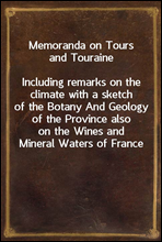 Memoranda on Tours and TouraineIncluding remarks on the climate with a sketch of the Botany And Geology of the Province also on the Wines and Mineral Waters of France