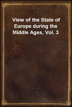 View of the State of Europe during the Middle Ages, Vol. 3