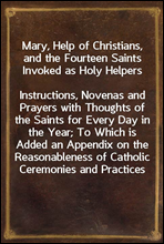 Mary, Help of Christians, and the Fourteen Saints Invoked as Holy HelpersInstructions, Novenas and Prayers with Thoughts of the Saints for Every Day in the Year; To Which is Added an Appendix on the