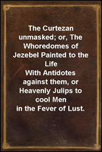 The Curtezan unmasked; or, The Whoredomes of Jezebel Painted to the LifeWith Antidotes against them, or Heavenly Julips to cool Men in the Fever of Lust.