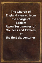 The Church of England cleared from the charge of SchismUpon Testimonies of Councils and Fathers of the first six centuries