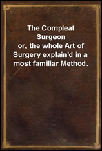 The Compleat Surgeonor, the whole Art of Surgery explain'd in a most familiar Method.
