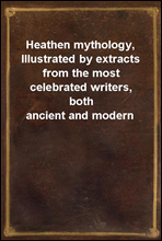 Heathen mythology, Illustrated by extracts from the most celebrated writers, both ancient and modern