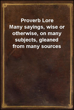 Proverb LoreMany sayings, wise or otherwise, on many subjects, gleaned from many sources
