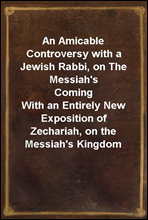 An Amicable Controversy with a Jewish Rabbi, on The Messiah`s ComingWith an Entirely New Exposition of Zechariah, on the Messiah`s Kingdom