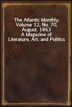 The Atlantic Monthly, Volume 12, No. 70, August, 1863A Magazine of Literature, Art, and Politics