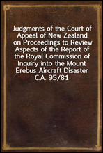 Judgments of the Court of Appeal of New Zealand on Proceedings to Review Aspects of the Report of the Royal Commission of Inquiry into the Mount Erebus Aircraft DisasterC.A. 95/81