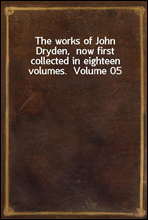 The works of John Dryden,  now first collected in eighteen volumes.  Volume 05