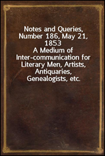 Notes and Queries, Number 186, May 21, 1853A Medium of Inter-communication for Literary Men, Artists, Antiquaries, Genealogists, etc.
