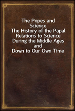 The Popes and ScienceThe History of the Papal Relations to Science During the Middle Ages and Down to Our Own Time